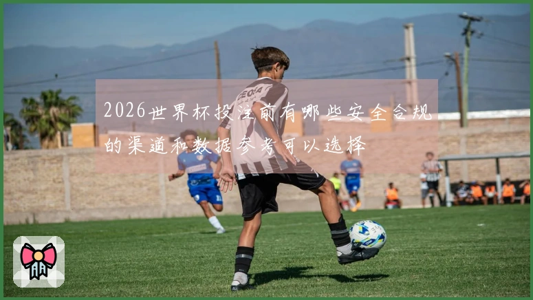 2026世界杯投注前有哪些安全合规的渠道和数据参考可以选择
