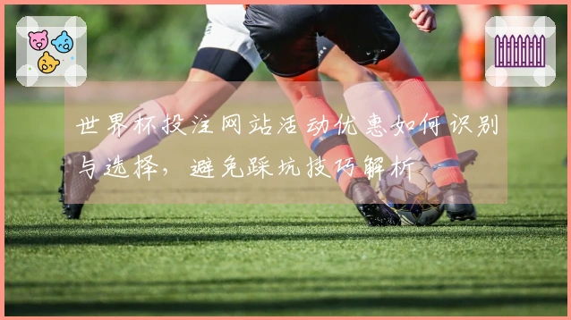 世界杯投注网站活动优惠如何识别与选择，避免踩坑技巧解析