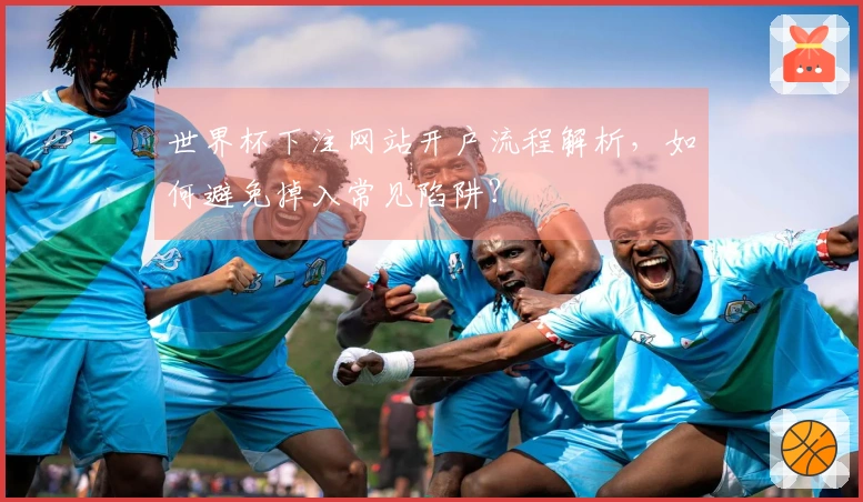 世界杯下注网站开户流程解析，如何避免掉入常见陷阱？