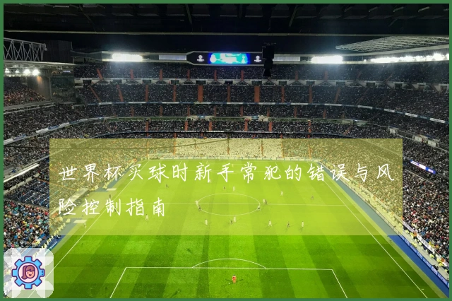 世界杯买球时新手常犯的错误与风险控制指南
