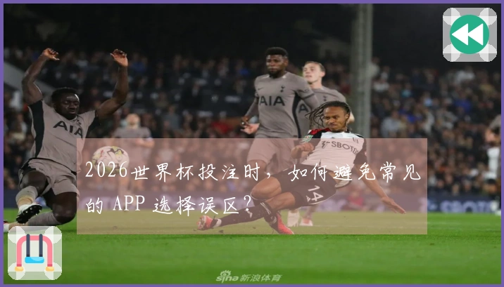 2026世界杯投注时，如何避免常见的 APP 选择误区？