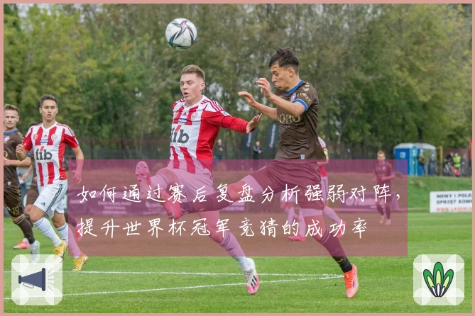如何通过赛后复盘分析强弱对阵，提升世界杯冠军竞猜的成功率