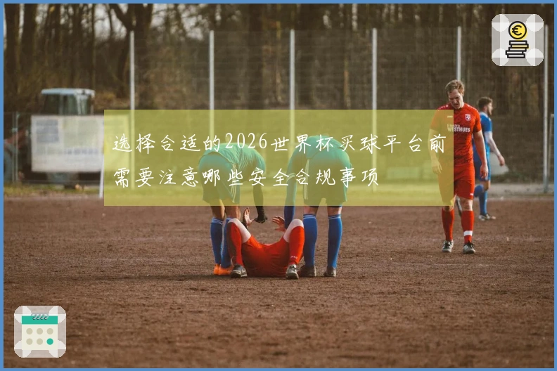 选择合适的2026世界杯买球平台前需要注意哪些安全合规事项