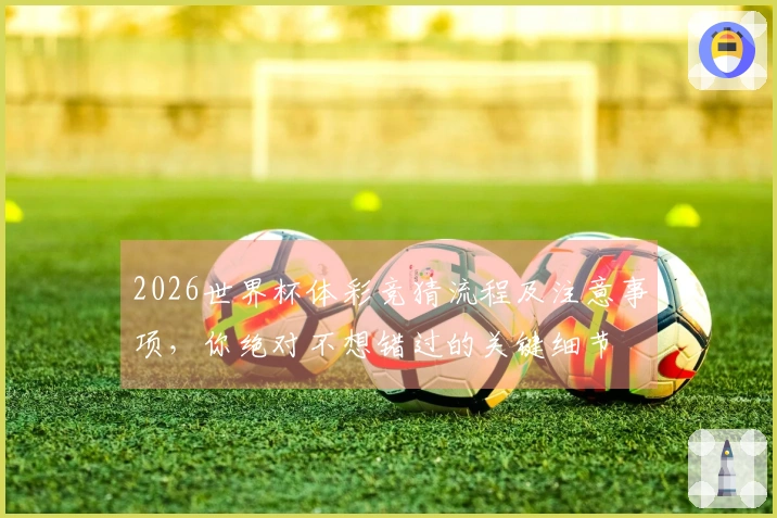 2026世界杯体彩竞猜流程及注意事项，你绝对不想错过的关键细节