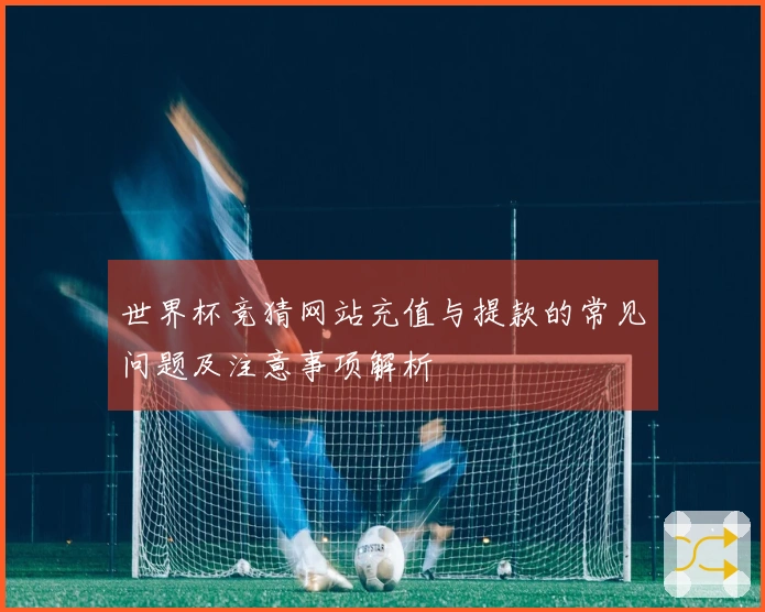 世界杯竞猜网站充值与提款的常见问题及注意事项解析