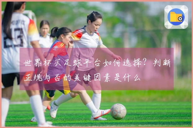 世界杯买足球平台如何选择？判断正规与否的关键因素是什么