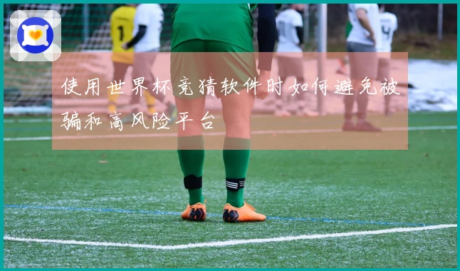 使用世界杯竞猜软件时如何避免被骗和高风险平台