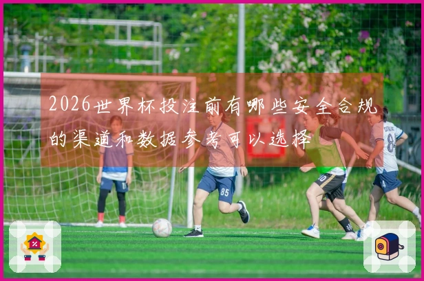 2026世界杯投注前有哪些安全合规的渠道和数据参考可以选择