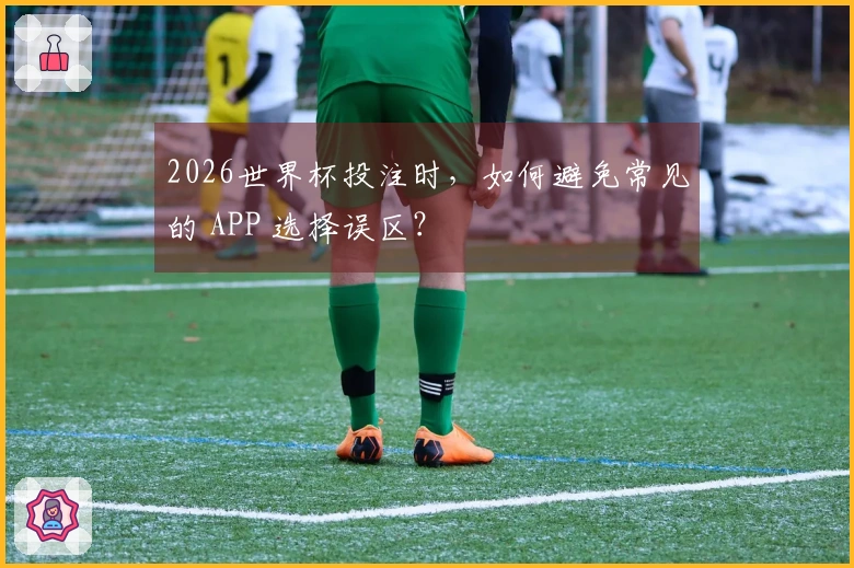 2026世界杯投注时，如何避免常见的 APP 选择误区？