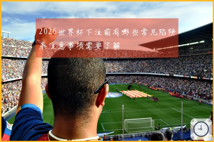 2026世界杯下注前有哪些常见陷阱和注意事项需要了解