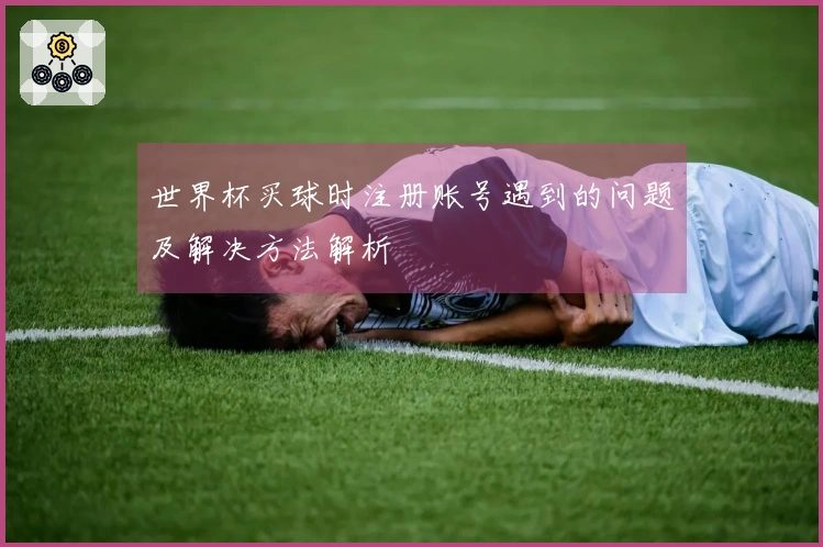 世界杯买球时注册账号遇到的问题及解决方法解析