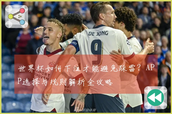 世界杯如何下注才能避免踩雷？APP选择与规则解析全攻略