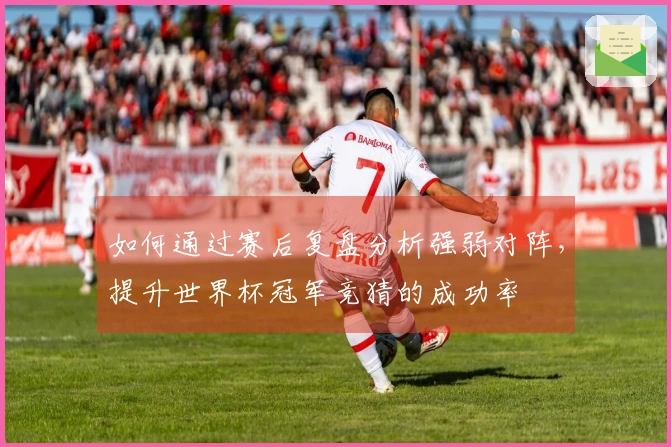 如何通过赛后复盘分析强弱对阵，提升世界杯冠军竞猜的成功率