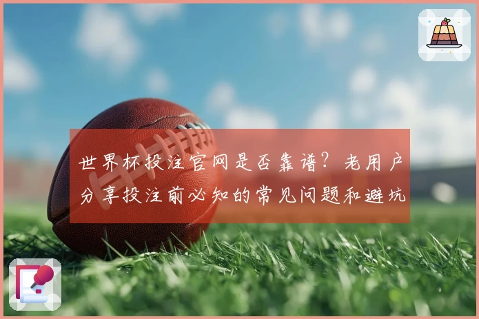 世界杯投注官网是否靠谱？老用户分享投注前必知的常见问题和避坑经验