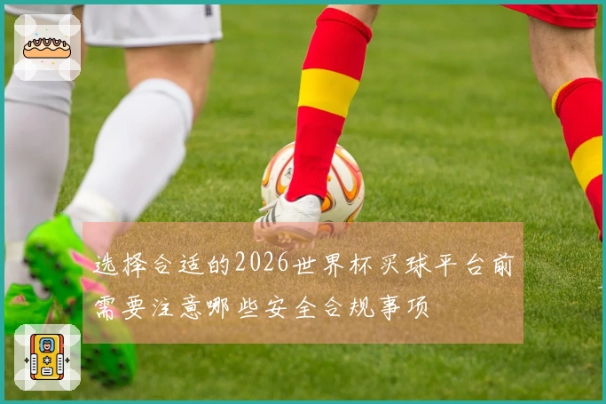 选择合适的2026世界杯买球平台前需要注意哪些安全合规事项