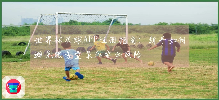 世界杯买球APP注册指南：新手如何避免账号登录和安全风险