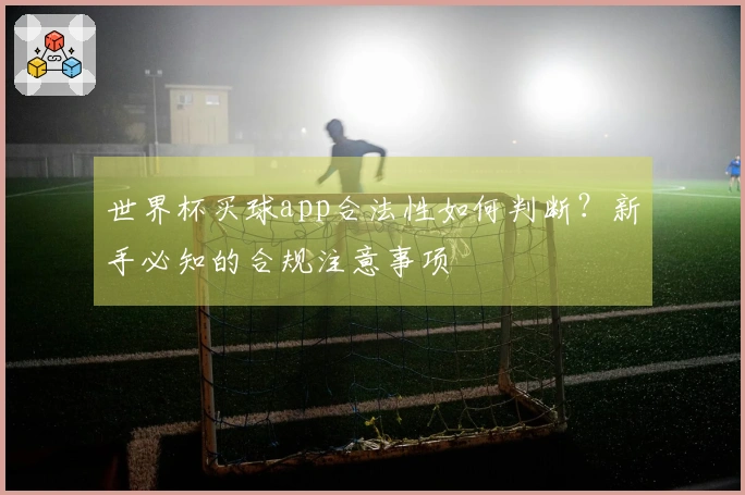 世界杯买球app合法性如何判断？新手必知的合规注意事项