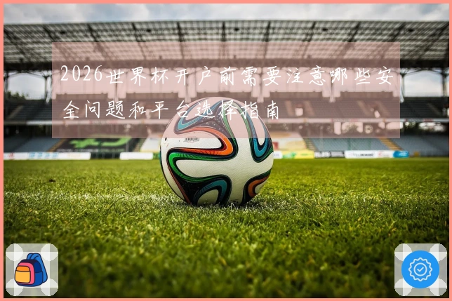 2026世界杯开户前需要注意哪些安全问题和平台选择指南