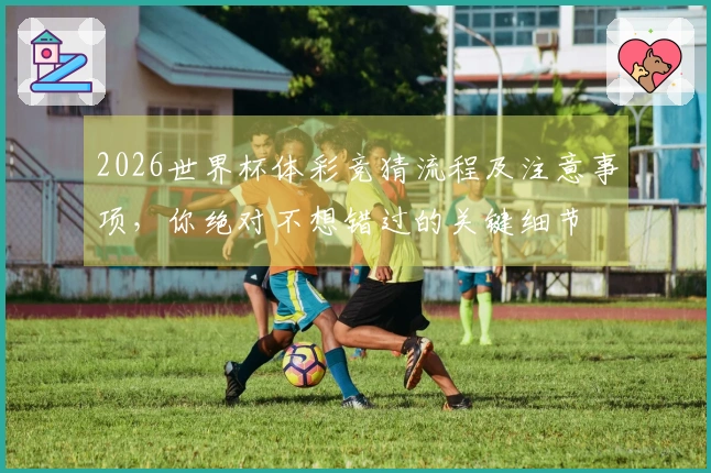 2026世界杯体彩竞猜流程及注意事项，你绝对不想错过的关键细节