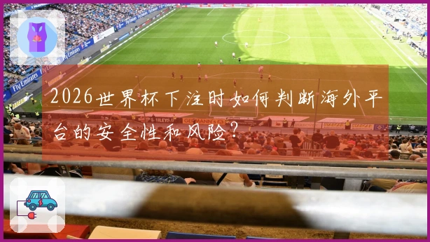 2026世界杯下注时如何判断海外平台的安全性和风险？