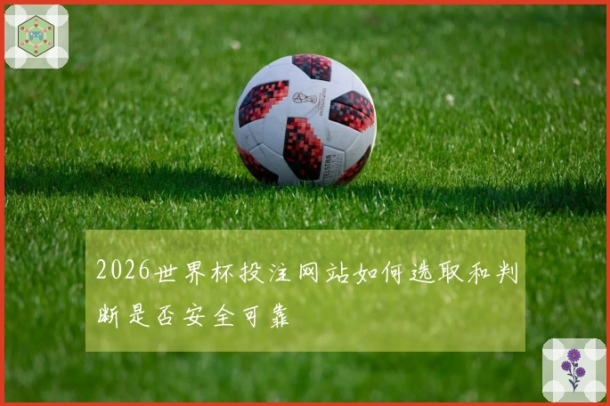 2026世界杯投注网站如何选取和判断是否安全可靠