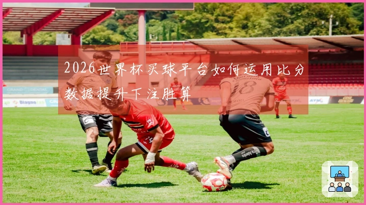 2026世界杯买球平台如何运用比分数据提升下注胜算