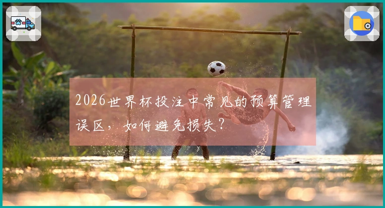 2026世界杯投注中常见的预算管理误区，如何避免损失？