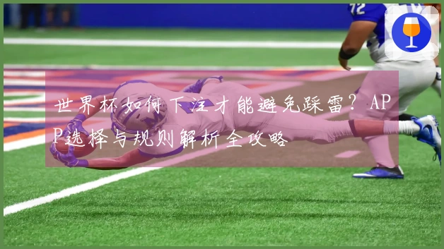 世界杯如何下注才能避免踩雷？APP选择与规则解析全攻略