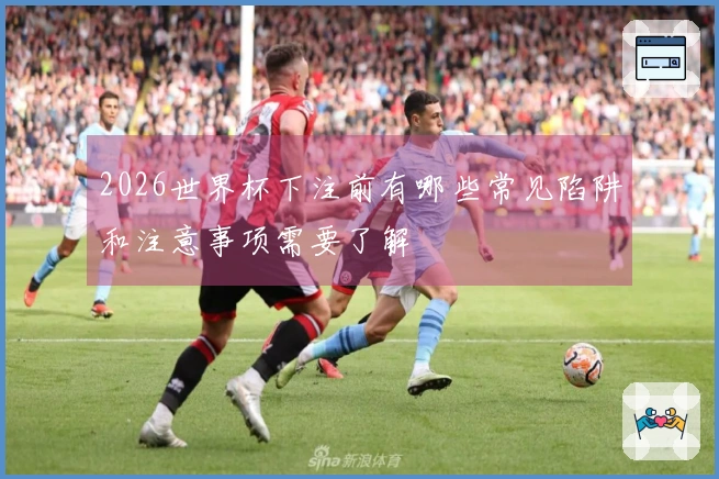2026世界杯下注前有哪些常见陷阱和注意事项需要了解