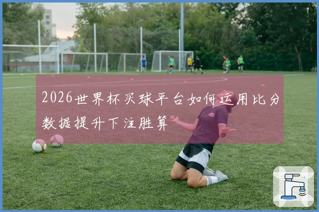 2026世界杯买球平台如何运用比分数据提升下注胜算