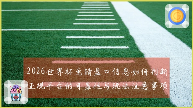 2026世界杯竞猜盘口信息如何判断正规平台的可靠性与玩法注意事项