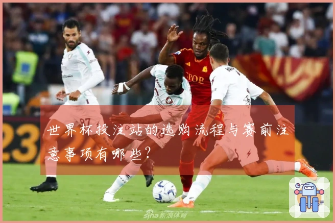 世界杯投注站的选购流程与赛前注意事项有哪些？