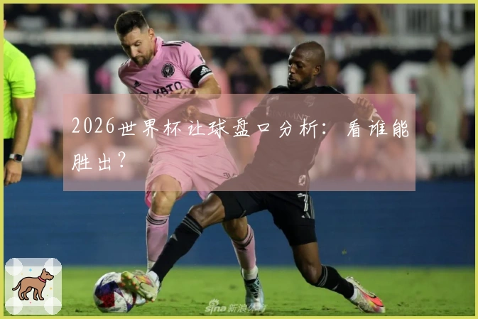 2026世界杯让球盘口分析：看谁能胜出？