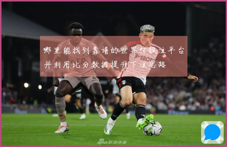 哪里能找到靠谱的世界杯投注平台并利用比分数据提升下注思路