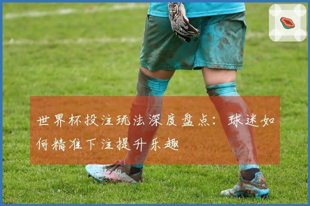 世界杯投注玩法深度盘点：球迷如何精准下注提升乐趣