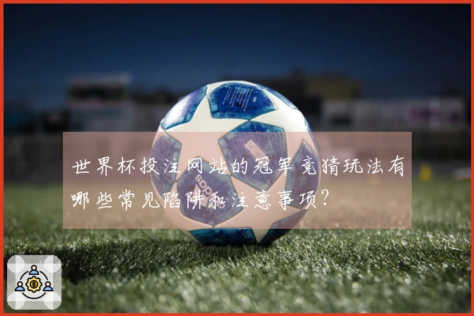 世界杯投注网站的冠军竞猜玩法有哪些常见陷阱和注意事项？