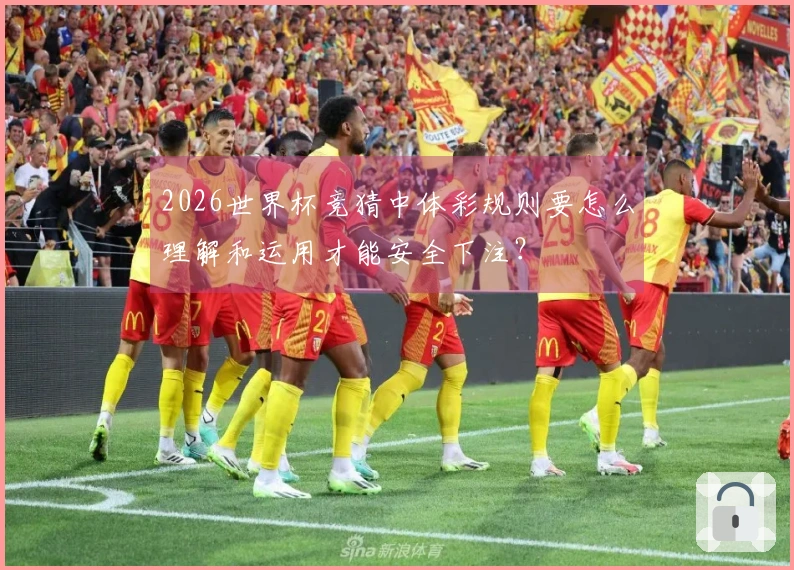 2026世界杯竞猜中体彩规则要怎么理解和运用才能安全下注？