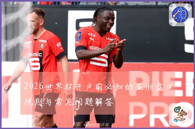 2026世界杯开户前必知的亚洲盘口规则与常见问题解答